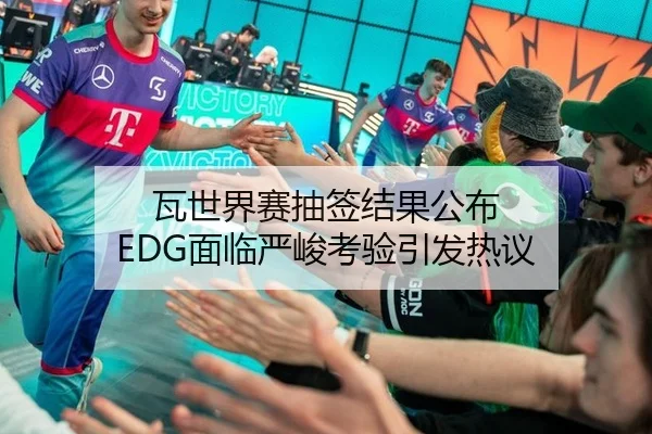 瓦世界赛抽签结果公布 EDG面临严峻考验引发热议